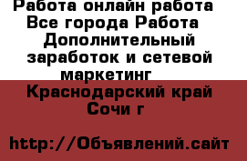 Работа онлайн работа - Все города Работа » Дополнительный заработок и сетевой маркетинг   . Краснодарский край,Сочи г.